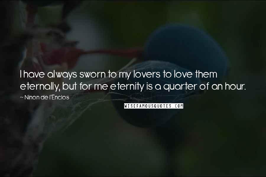 Ninon De L'Enclos Quotes: I have always sworn to my lovers to love them eternally, but for me eternity is a quarter of an hour.