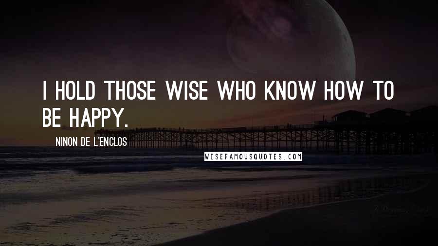 Ninon De L'Enclos Quotes: I hold those wise who know how to be happy.