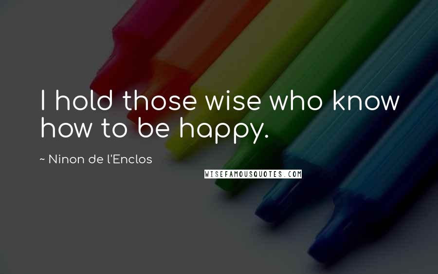 Ninon De L'Enclos Quotes: I hold those wise who know how to be happy.