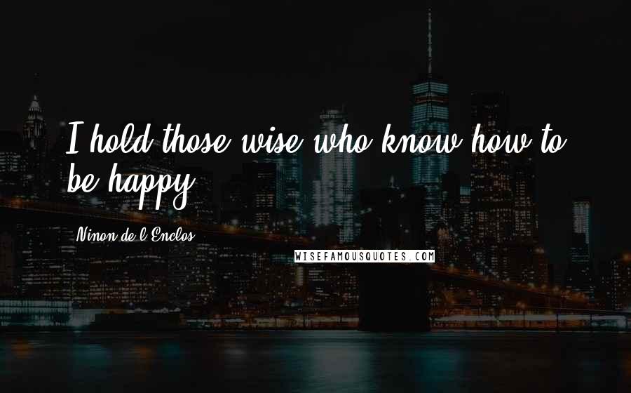 Ninon De L'Enclos Quotes: I hold those wise who know how to be happy.