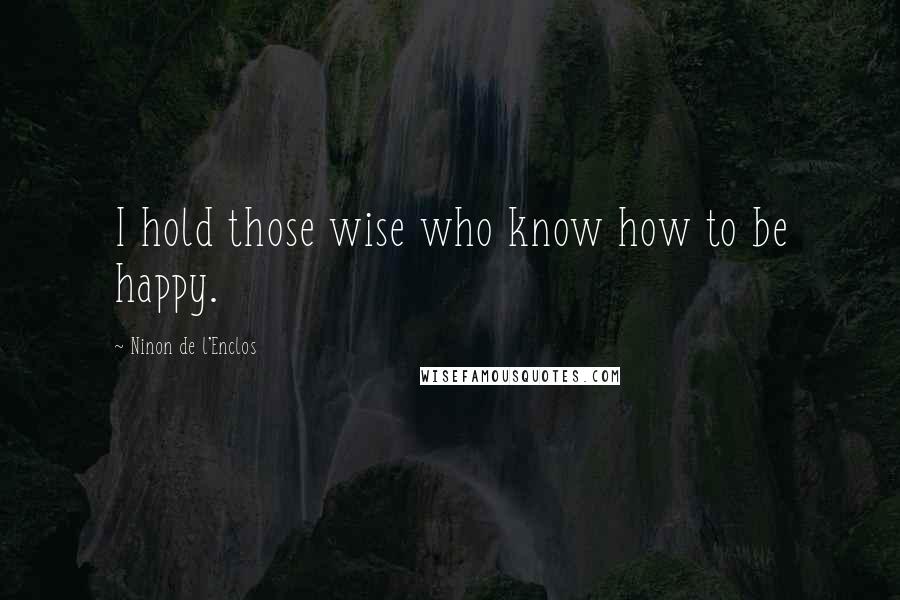 Ninon De L'Enclos Quotes: I hold those wise who know how to be happy.