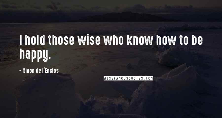 Ninon De L'Enclos Quotes: I hold those wise who know how to be happy.