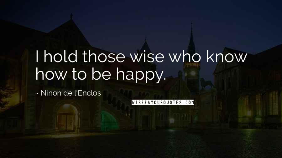 Ninon De L'Enclos Quotes: I hold those wise who know how to be happy.