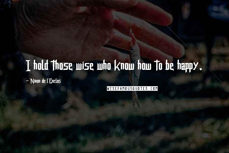 Ninon De L'Enclos Quotes: I hold those wise who know how to be happy.