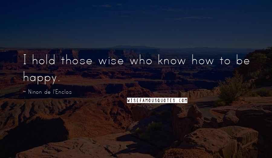 Ninon De L'Enclos Quotes: I hold those wise who know how to be happy.