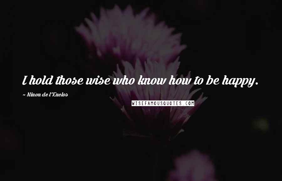 Ninon De L'Enclos Quotes: I hold those wise who know how to be happy.