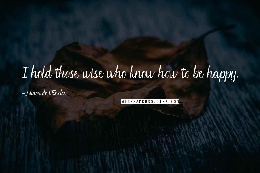 Ninon De L'Enclos Quotes: I hold those wise who know how to be happy.