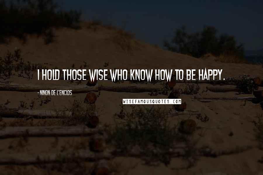 Ninon De L'Enclos Quotes: I hold those wise who know how to be happy.