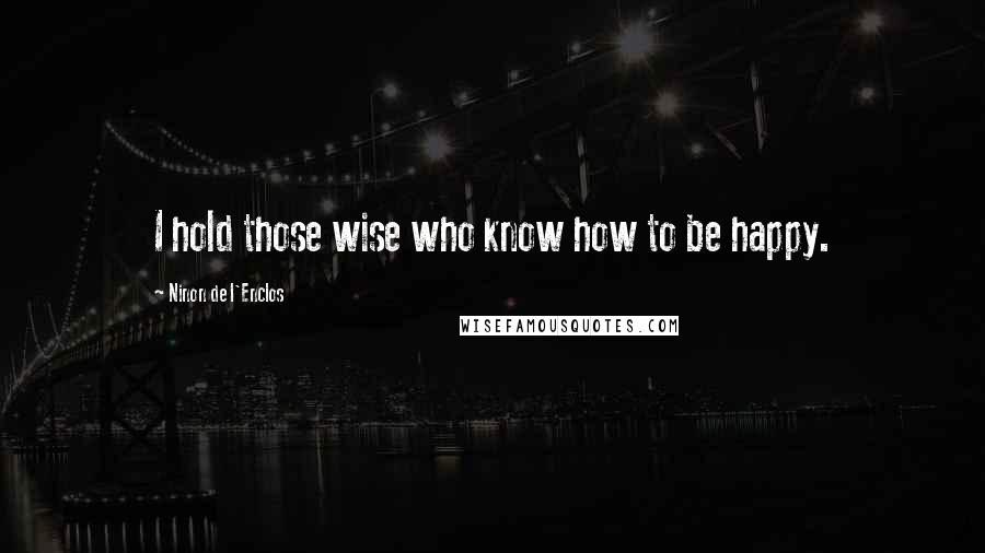 Ninon De L'Enclos Quotes: I hold those wise who know how to be happy.