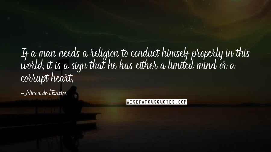 Ninon De L'Enclos Quotes: If a man needs a religion to conduct himself properly in this world, it is a sign that he has either a limited mind or a corrupt heart.