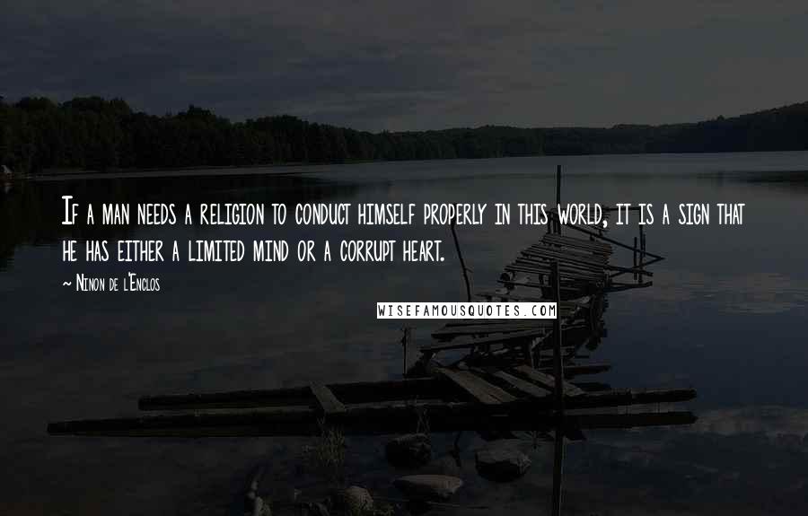 Ninon De L'Enclos Quotes: If a man needs a religion to conduct himself properly in this world, it is a sign that he has either a limited mind or a corrupt heart.