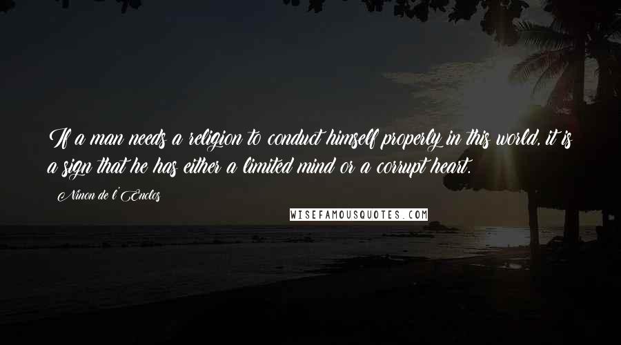 Ninon De L'Enclos Quotes: If a man needs a religion to conduct himself properly in this world, it is a sign that he has either a limited mind or a corrupt heart.