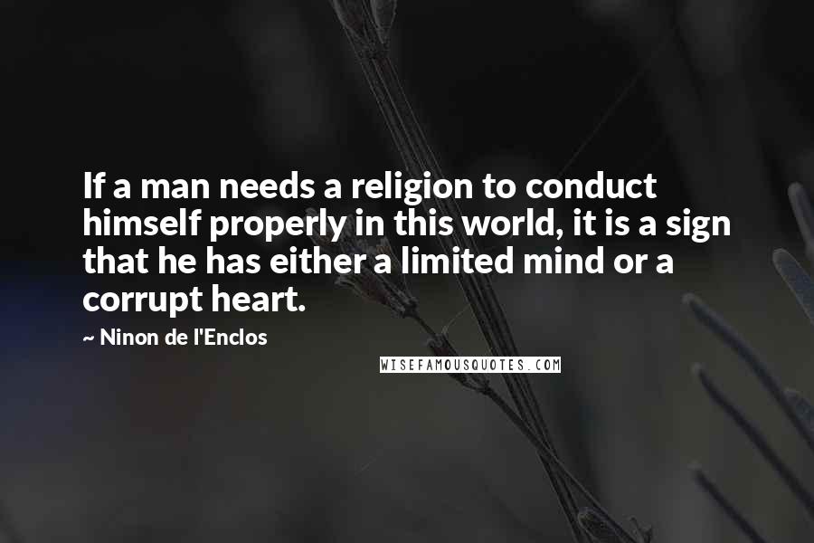 Ninon De L'Enclos Quotes: If a man needs a religion to conduct himself properly in this world, it is a sign that he has either a limited mind or a corrupt heart.