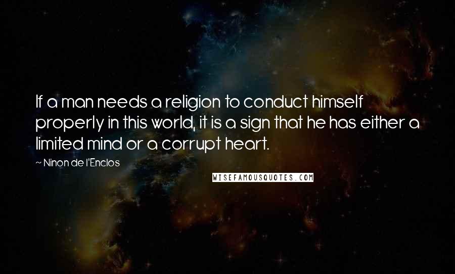 Ninon De L'Enclos Quotes: If a man needs a religion to conduct himself properly in this world, it is a sign that he has either a limited mind or a corrupt heart.