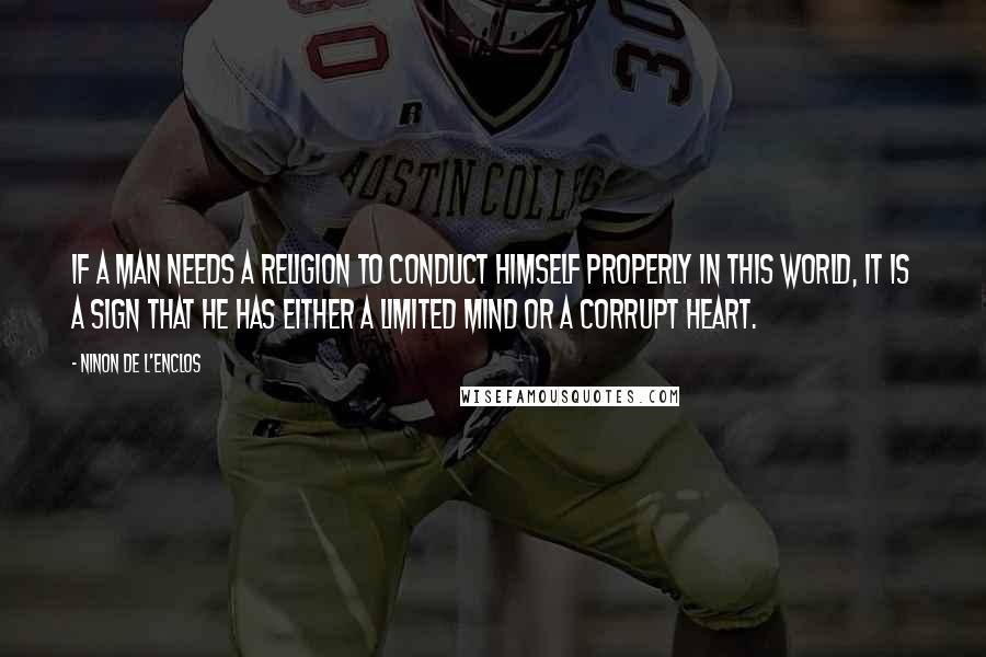 Ninon De L'Enclos Quotes: If a man needs a religion to conduct himself properly in this world, it is a sign that he has either a limited mind or a corrupt heart.