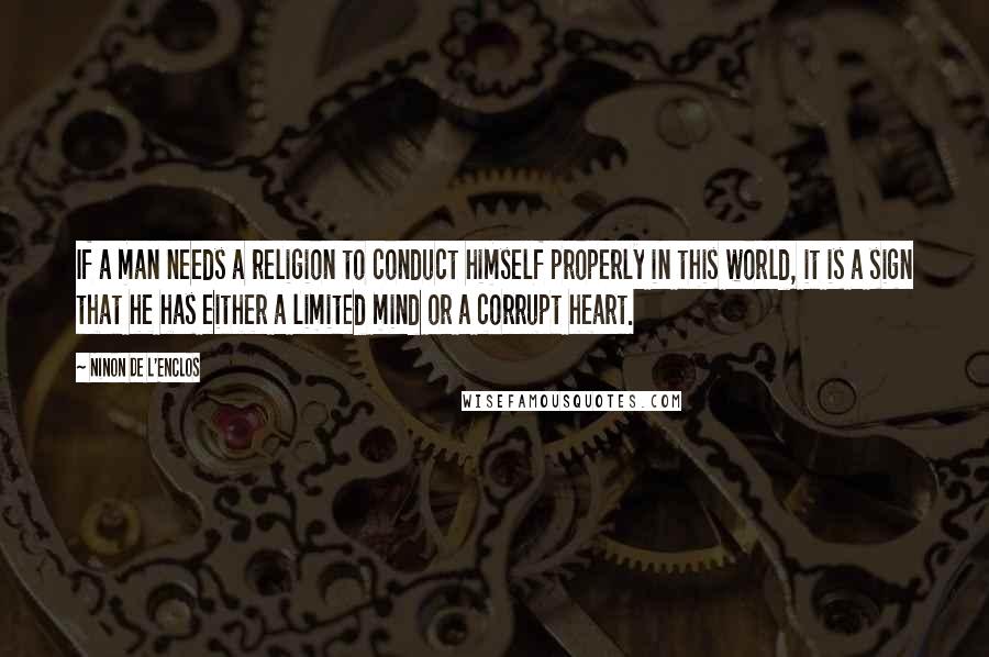 Ninon De L'Enclos Quotes: If a man needs a religion to conduct himself properly in this world, it is a sign that he has either a limited mind or a corrupt heart.