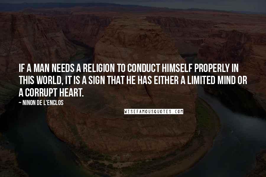 Ninon De L'Enclos Quotes: If a man needs a religion to conduct himself properly in this world, it is a sign that he has either a limited mind or a corrupt heart.