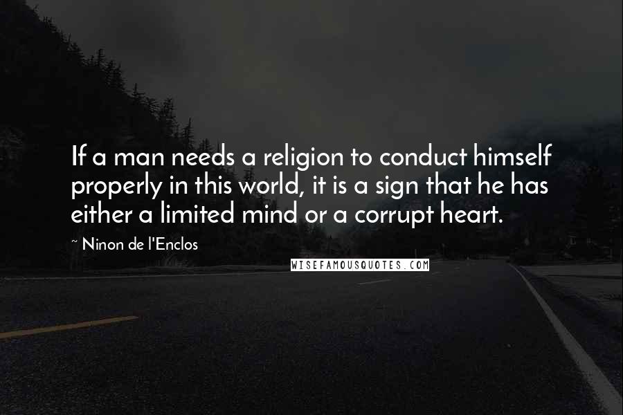 Ninon De L'Enclos Quotes: If a man needs a religion to conduct himself properly in this world, it is a sign that he has either a limited mind or a corrupt heart.