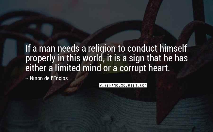 Ninon De L'Enclos Quotes: If a man needs a religion to conduct himself properly in this world, it is a sign that he has either a limited mind or a corrupt heart.