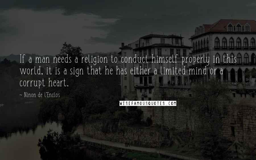 Ninon De L'Enclos Quotes: If a man needs a religion to conduct himself properly in this world, it is a sign that he has either a limited mind or a corrupt heart.