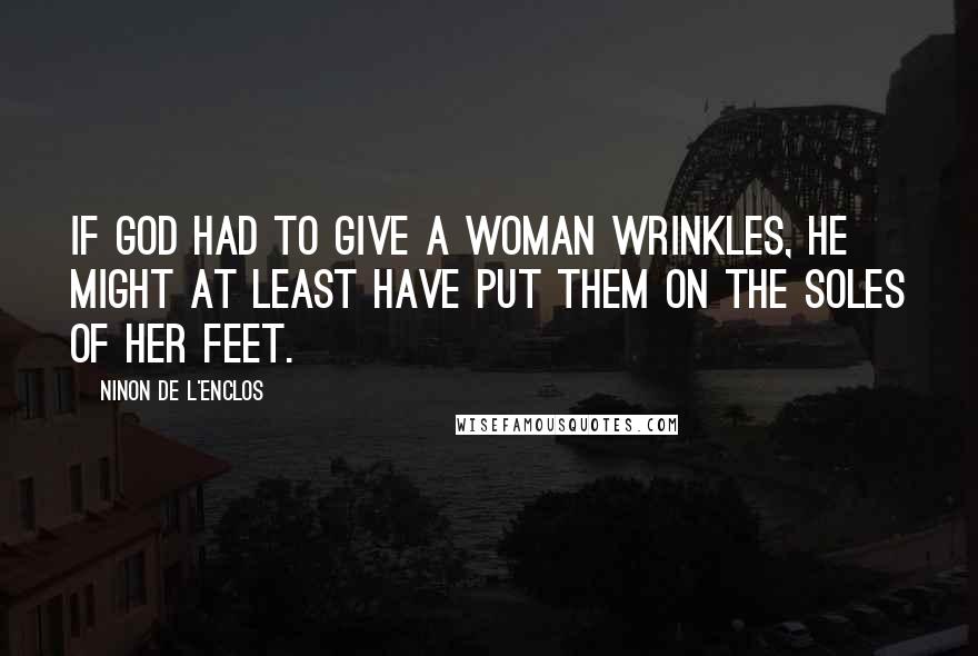 Ninon De L'Enclos Quotes: If God had to give a woman wrinkles, He might at least have put them on the soles of her feet.