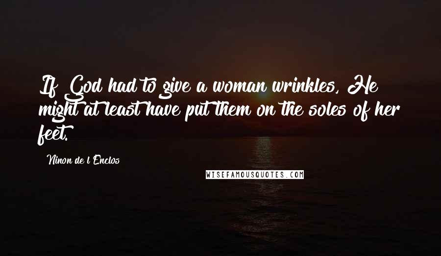 Ninon De L'Enclos Quotes: If God had to give a woman wrinkles, He might at least have put them on the soles of her feet.