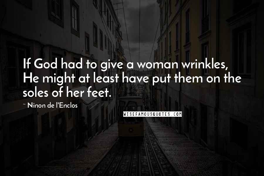 Ninon De L'Enclos Quotes: If God had to give a woman wrinkles, He might at least have put them on the soles of her feet.