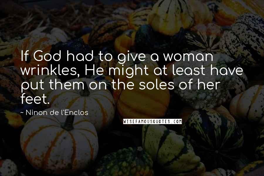 Ninon De L'Enclos Quotes: If God had to give a woman wrinkles, He might at least have put them on the soles of her feet.