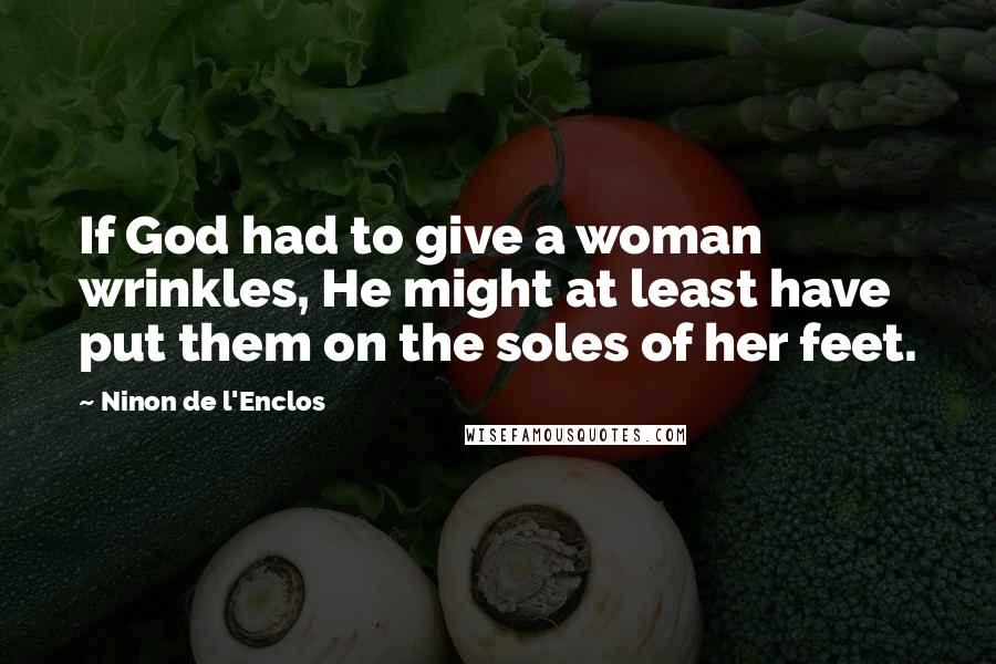 Ninon De L'Enclos Quotes: If God had to give a woman wrinkles, He might at least have put them on the soles of her feet.