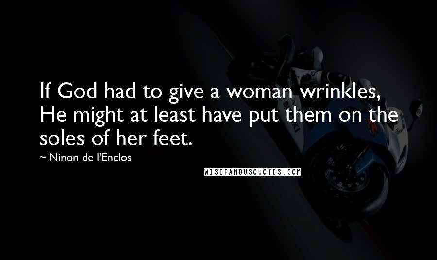 Ninon De L'Enclos Quotes: If God had to give a woman wrinkles, He might at least have put them on the soles of her feet.