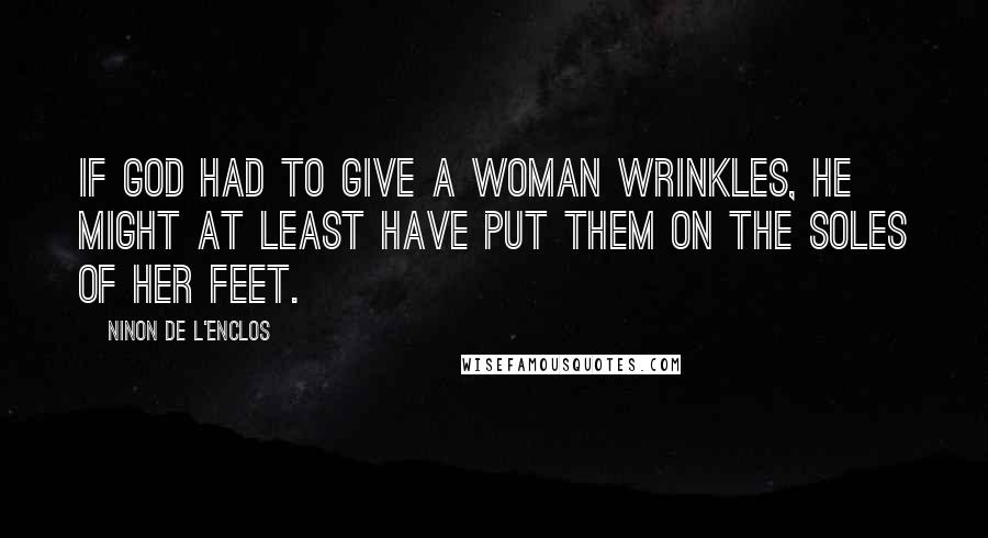 Ninon De L'Enclos Quotes: If God had to give a woman wrinkles, He might at least have put them on the soles of her feet.