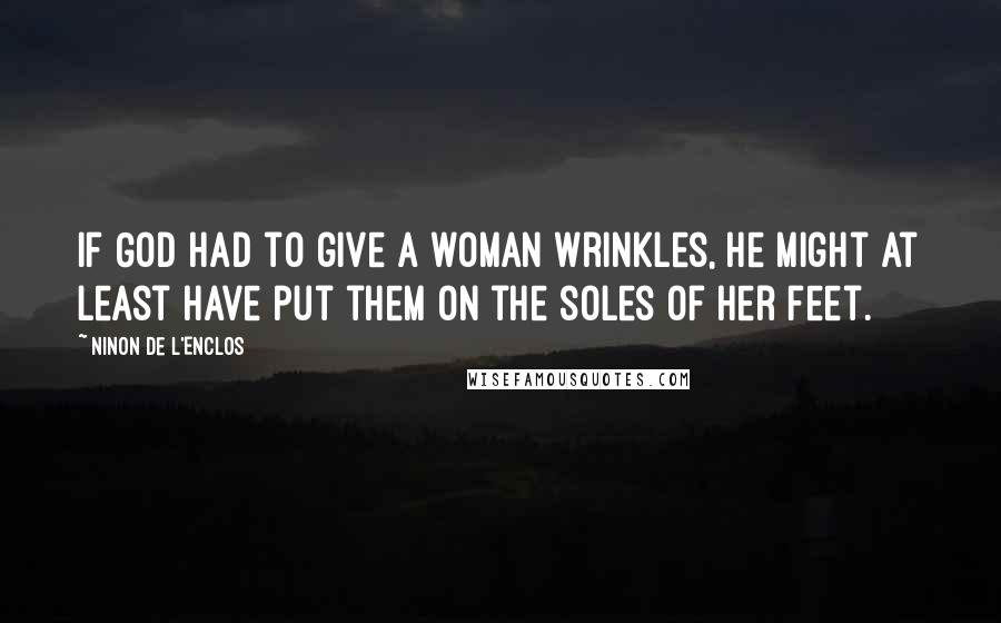 Ninon De L'Enclos Quotes: If God had to give a woman wrinkles, He might at least have put them on the soles of her feet.