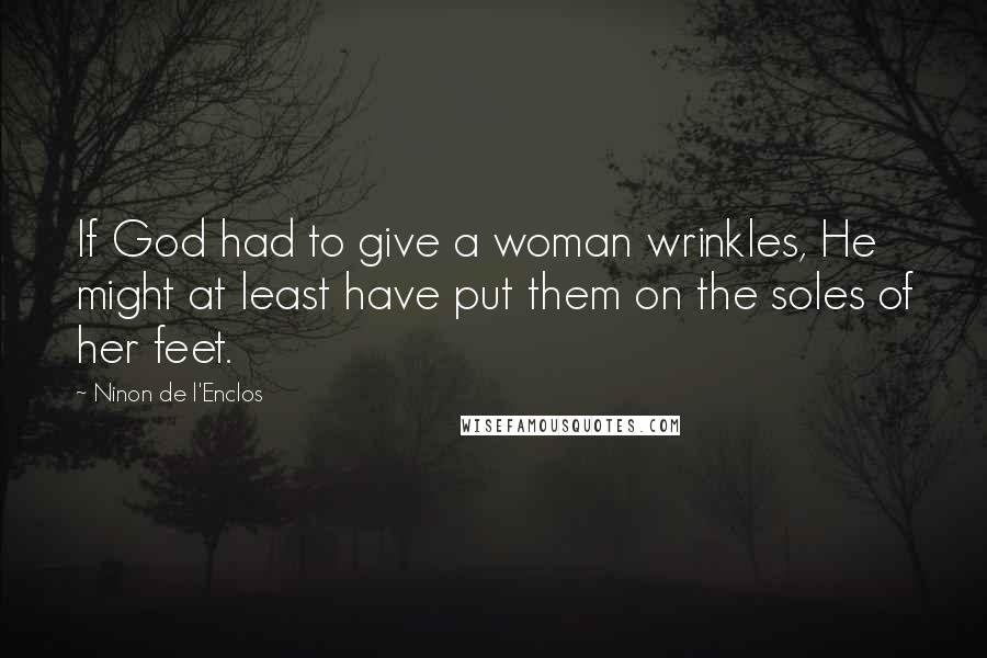 Ninon De L'Enclos Quotes: If God had to give a woman wrinkles, He might at least have put them on the soles of her feet.