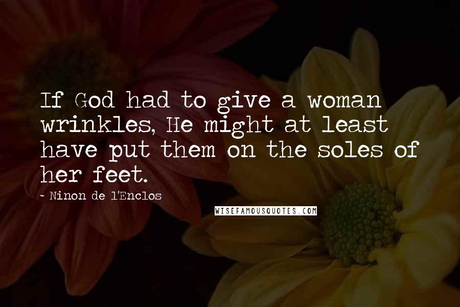 Ninon De L'Enclos Quotes: If God had to give a woman wrinkles, He might at least have put them on the soles of her feet.