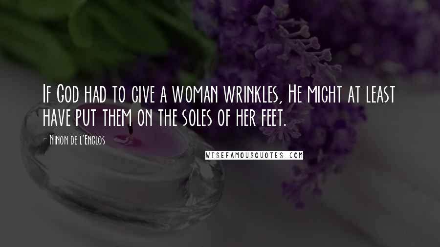 Ninon De L'Enclos Quotes: If God had to give a woman wrinkles, He might at least have put them on the soles of her feet.