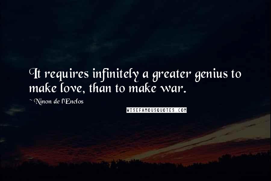 Ninon De L'Enclos Quotes: It requires infinitely a greater genius to make love, than to make war.
