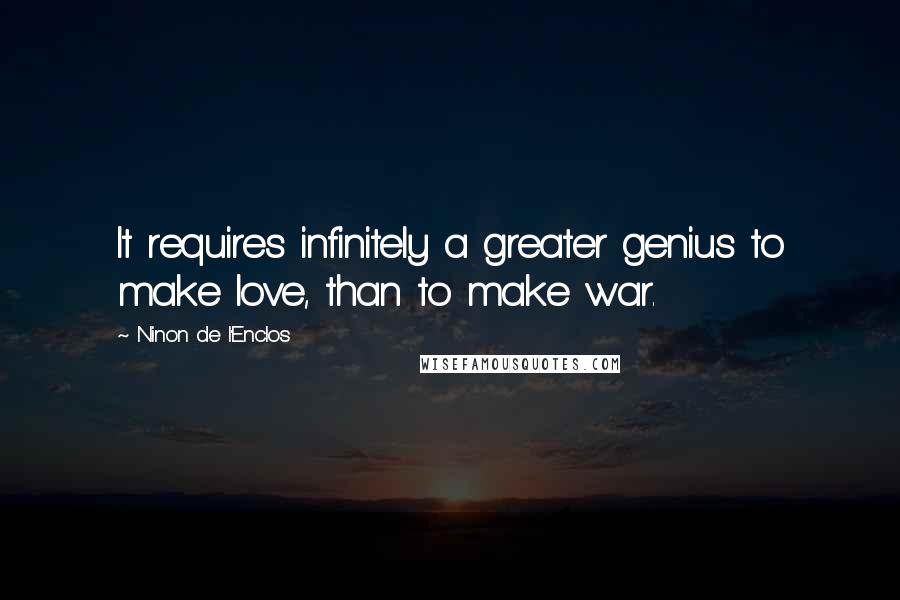 Ninon De L'Enclos Quotes: It requires infinitely a greater genius to make love, than to make war.