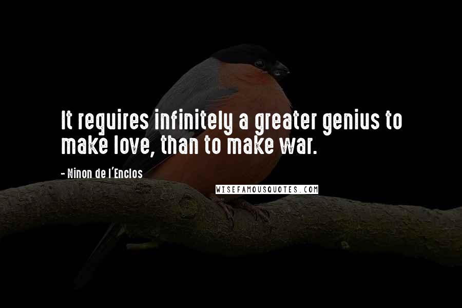 Ninon De L'Enclos Quotes: It requires infinitely a greater genius to make love, than to make war.