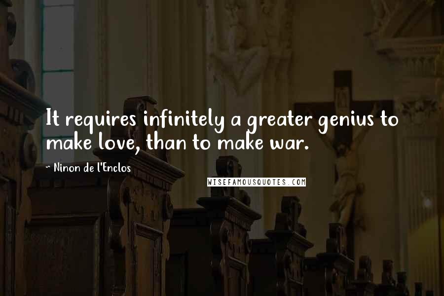 Ninon De L'Enclos Quotes: It requires infinitely a greater genius to make love, than to make war.