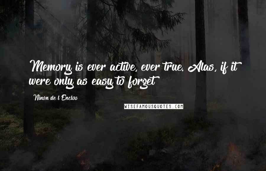 Ninon De L'Enclos Quotes: Memory is ever active, ever true. Alas, if it were only as easy to forget!