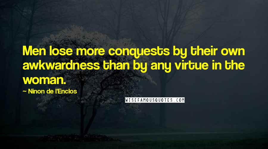 Ninon De L'Enclos Quotes: Men lose more conquests by their own awkwardness than by any virtue in the woman.