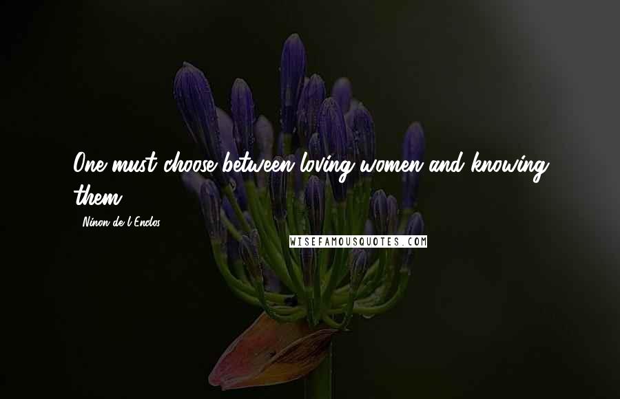 Ninon De L'Enclos Quotes: One must choose between loving women and knowing them.