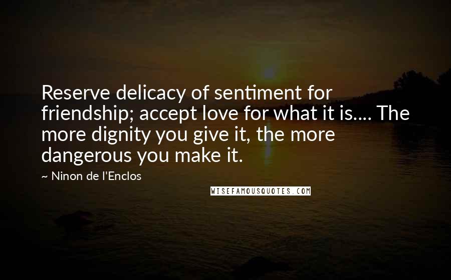 Ninon De L'Enclos Quotes: Reserve delicacy of sentiment for friendship; accept love for what it is.... The more dignity you give it, the more dangerous you make it.