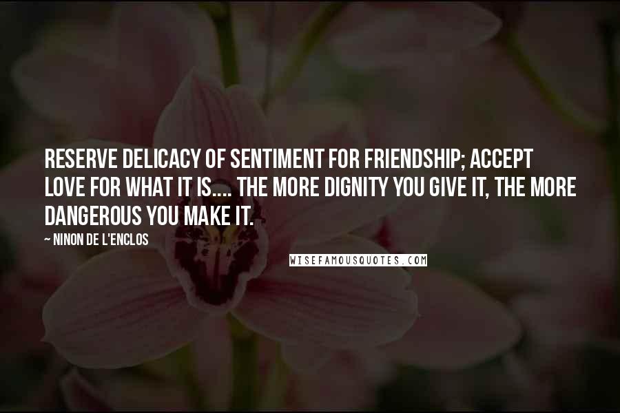 Ninon De L'Enclos Quotes: Reserve delicacy of sentiment for friendship; accept love for what it is.... The more dignity you give it, the more dangerous you make it.