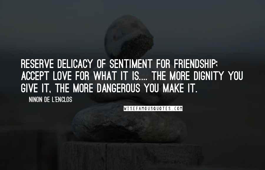 Ninon De L'Enclos Quotes: Reserve delicacy of sentiment for friendship; accept love for what it is.... The more dignity you give it, the more dangerous you make it.