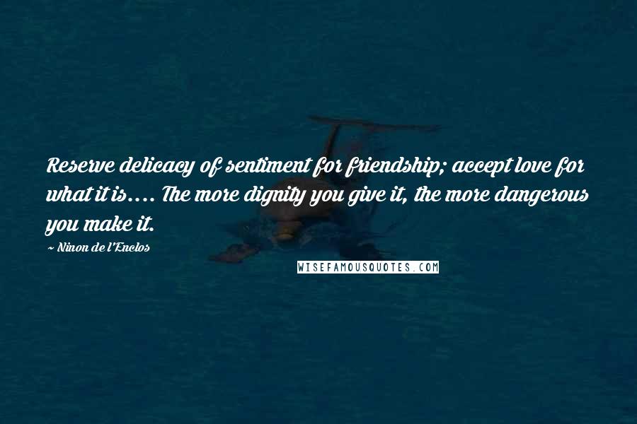 Ninon De L'Enclos Quotes: Reserve delicacy of sentiment for friendship; accept love for what it is.... The more dignity you give it, the more dangerous you make it.