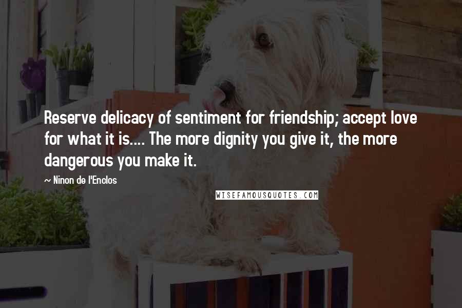 Ninon De L'Enclos Quotes: Reserve delicacy of sentiment for friendship; accept love for what it is.... The more dignity you give it, the more dangerous you make it.