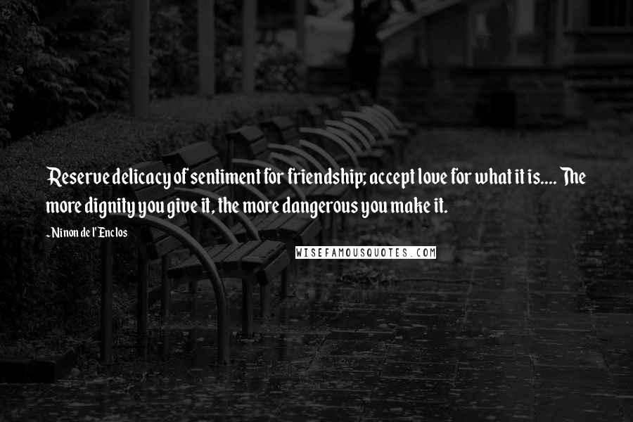 Ninon De L'Enclos Quotes: Reserve delicacy of sentiment for friendship; accept love for what it is.... The more dignity you give it, the more dangerous you make it.