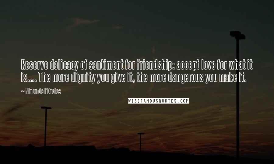 Ninon De L'Enclos Quotes: Reserve delicacy of sentiment for friendship; accept love for what it is.... The more dignity you give it, the more dangerous you make it.