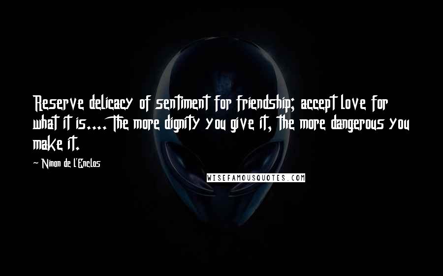 Ninon De L'Enclos Quotes: Reserve delicacy of sentiment for friendship; accept love for what it is.... The more dignity you give it, the more dangerous you make it.